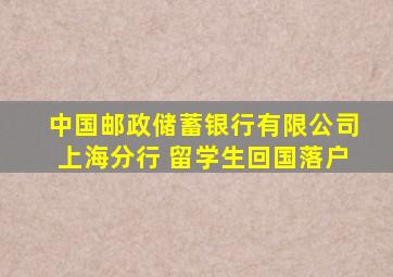 中国邮政储蓄银行有限公司上海分行 留学生回国落户